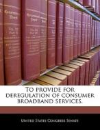 To Provide For Deregulation Of Consumer Broadband Services. edito da Bibliogov