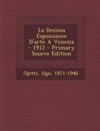 La Decima Esposizione D'Arte a Venezia - 1912 - Primary Source Edition di Ojetti Ugo 1871-1946 edito da Nabu Press