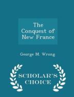 The Conquest Of New France - Scholar's Choice Edition di George M Wrong edito da Scholar's Choice
