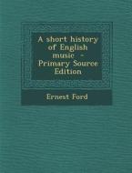 A Short History of English Music - Primary Source Edition di Ernest Ford edito da Nabu Press
