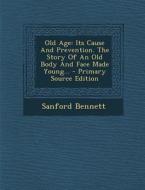 Old Age: Its Cause and Prevention. the Story of an Old Body and Face Made Young... di Sanford Fillmore Bennett edito da Nabu Press