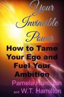 Your Invincible Power: How To Tame Your Ego And Fuel Your Ambition di Pamela Hamilton, W. T Hamilton edito da Lulu.com