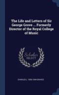 The Life and Letters of Sir George Grove ... Formerly Director of the Royal College of Music di Charles L. Graves edito da CHIZINE PUBN