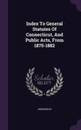 Index To General Statutes Of Connecticut, And Public Acts, From 1875-1882 di Anonymous edito da Palala Press