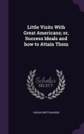 Little Visits With Great Americans; Or, Success Ideals And How To Attain Them di Orison Swett Marden edito da Palala Press