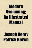 Modern Swimming; An Illustrated Manual di Joseph Henry Patrick Brown edito da General Books Llc