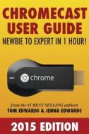 Chromecast User Guide - Newbie to Expert in 1 Hour! di Tom Edwards, Jenna Edwards edito da Createspace