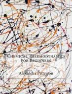 Chemical Thermodynamics for Beginners di Alexandra O. Patterson edito da Createspace