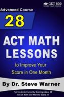 28 ACT Math Lessons to Improve Your Score in One Month - Advanced Course: For Students Currently Scoring Above 25 in ACT Math and Want to Score 36 di Steve Warner edito da Createspace Independent Publishing Platform