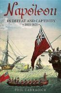 Napoleon In Defeat And Captivity 1815-1821 di Phil Carradice edito da Fonthill Media