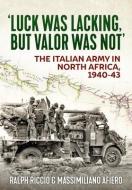 Luck Was Lacking, But Valour Was Not: The Italian Army in North Africa, 1940-1943 di Ralph Riccio, Massimiliano Afiero edito da HELION & CO