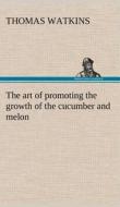 The art of promoting the growth of the cucumber and melon in a series of directions for the best means to be adopted in  di Thomas Watkins edito da TREDITION CLASSICS