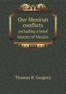 Our Mexican Conflicts Including A Brief History Of Mexico di Thomas B Gregory edito da Book On Demand Ltd.