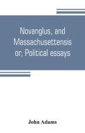 Novanglus, and Massachusettensis, or, Political essays di John Adams edito da Alpha Editions
