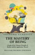 The Mastery of Being di William Walker Atkinson edito da LUSHENA BOOKS INC