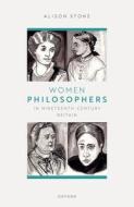 Women Philosophers In Nineteenth-Century Britain di Alison Stone edito da Oxford University Press
