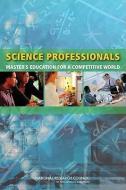 Science Professionals: Master's Education for a Competitive World di National Research Council, Policy and Global Affairs, Board on Higher Education and Workforce edito da NATL ACADEMY PR