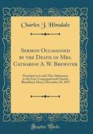 Sermon Occasioned by the Death of Mrs. Catharine A. W. Brewster: Preached on Lord's Day Afternoon, in the First Congregational Church, Blandford, Mass di Charles J. Hinsdale edito da Forgotten Books