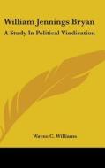 William Jennings Bryan: A Study In Polit di WAYNE C. WILLIAMS edito da Kessinger Publishing
