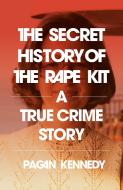 The Secret History of the Rape Kit: A True Crime Story di Pagan Kennedy edito da VINTAGE