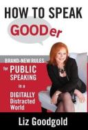 How to Speak Gooder: Brand-New Rules for Public Speaking in a Digitally Distracted World How to Speak Gooder: Brand-New Rules for Public Speaking in a Digitally Distracted World