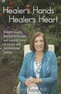 Healer's Hands Healer's Heart: In-Depth Insights, Practical Techniques and Inspiring Stories of Success with Non-Traditional Healing di Gloria Kaye edito da Healer's Hands Publishing