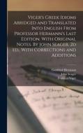 Viger's Greek Idioms Abridged and Translated Into English From Professor Hermann's Last Edition. With Original Notes. By John Seager. 2d ed., With Cor di Gottfried Hermann, François Viger, John Seager edito da LEGARE STREET PR