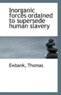 Inorganic Forces Ordained To Supersede Human Slavery di Ewbank Thomas edito da Bibliolife