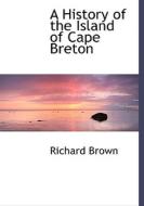 A History Of The Island Of Cape Breton di Richard Brown edito da Bibliolife