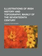 Illustrations of Irish History and Topography, Mainly of the Seventeenth Century di Caesar Litton Falkiner edito da Rarebooksclub.com