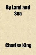 By Land And Sea di Charles King edito da General Books