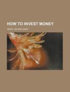 How To Invest Money di George Garr Henry edito da Rarebooksclub.com