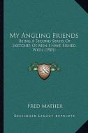 My Angling Friends: Being a Second Series of Sketches of Men I Have Fished with (1901) di Fred Mather edito da Kessinger Publishing