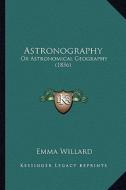 Astronography: Or Astronomical Geography (1856) di Emma Hart Willard edito da Kessinger Publishing