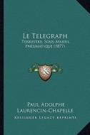Le Telegraph: Terrestre, Sous-Marin, Pneumatique (1877) di Paul Adolphe Laurencin-Chapelle edito da Kessinger Publishing