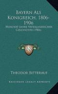 Bayern ALS Konigreich, 1806-1906: Hundert Jahre Vaterlandischer Geschichte (1906) di Theodor Bitterauf edito da Kessinger Publishing