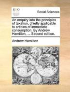 An Enquiry Into The Principles Of Taxation, Chiefly Applicable To Articles Of Immediate Consumption. By Andrew Hamilton, ... Second Edition di Andrew Hamilton edito da Gale Ecco, Print Editions