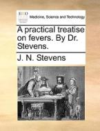 A Practical Treatise On Fevers. By Dr. Stevens di J N Stevens edito da Gale Ecco, Print Editions