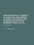Hints on Advocacy. Conduct of Cases Civil and Criminal. Classes of Witnesses, and Suggestions for Cross-Examining Them, Etc, Etc. di Richard Harris edito da Rarebooksclub.com