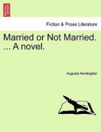 Married or Not Married. ... A novel. Vol. III. di Augusta Huntingdon edito da British Library, Historical Print Editions