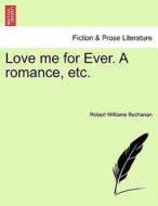 Love me for Ever. A romance, etc. di Robert Williams Buchanan edito da British Library, Historical Print Editions
