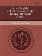 What Highly Effective Leaders Do During Difficult Times. di Barbara L Kernan, Michael Louis Raisor edito da Proquest, Umi Dissertation Publishing