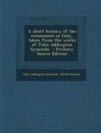 A Short History of the Renaissance in Italy, Taken from the Works of John Addington Symonds di John Addington Symonds, Alfred Pearson edito da Nabu Press
