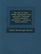 The Life of Oscar Wilde. Illustrated with Portraits, Facsimile Letters and Other Documents di Robert Harborough Sherard edito da Nabu Press