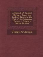 A Manual of Ancient History: From the Earliest Times to the Fall of the Sassanian Empire di George Rawlinson edito da Nabu Press