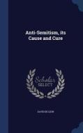 Anti-semitism, Its Cause And Cure di David De Leon edito da Sagwan Press