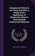 Commercial Policy In War Time And After; A Study Of The Application Of Democratic Ideas To International Commercial Relations di William Smith Culbertson edito da Palala Press