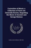 Curiosities Of Music; A Collection Of Fa di LOUIS CHARLES ELSON edito da Lightning Source Uk Ltd