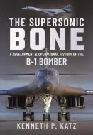 The Supersonic Bone: A Development and Operational History of the B-1 Bomber di Kenneth Katz edito da PEN & SWORD AVIATION