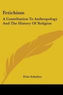 Fetichism: A Contribution To Anthropology And The History Of Religion di Fritz Schultze edito da Kessinger Publishing, Llc